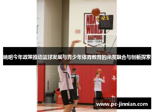 姚明今年政策推动篮球发展与青少年体育教育的深度融合与创新探索