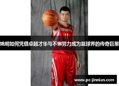 姚明如何凭借卓越才华与不懈努力成为篮球界的传奇巨星