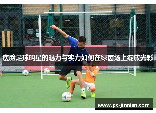瘦脸足球明星的魅力与实力如何在绿茵场上绽放光彩