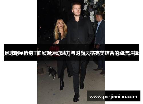 足球明星修身T恤展现运动魅力与时尚风格完美结合的潮流选择
