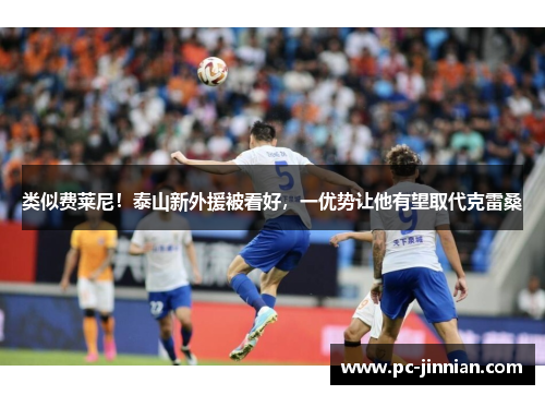 类似费莱尼！泰山新外援被看好，一优势让他有望取代克雷桑