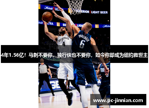 4年1.56亿！马刺不要你，独行侠也不要你，如今你却成为纽约救世主